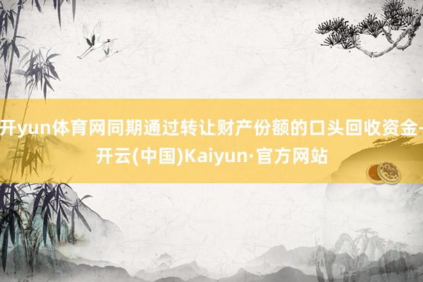 开yun体育网同期通过转让财产份额的口头回收资金-开云(中国)Kaiyun·官方网站