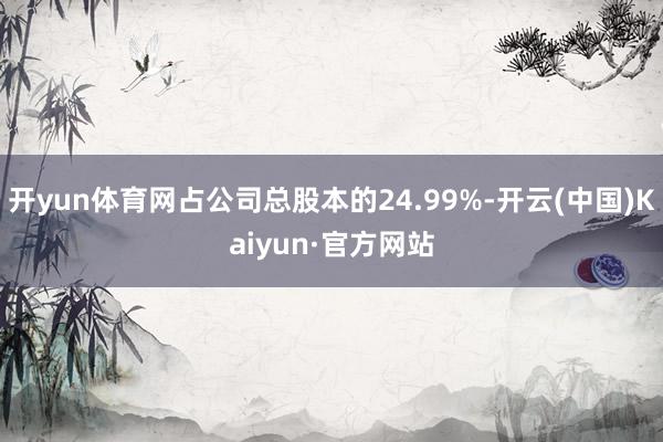 开yun体育网占公司总股本的24.99%-开云(中国)Kaiyun·官方网站