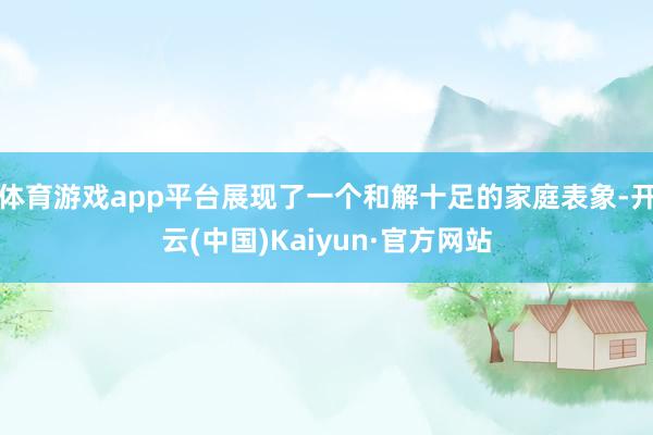 体育游戏app平台展现了一个和解十足的家庭表象-开云(中国)Kaiyun·官方网站