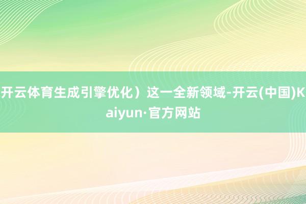 开云体育生成引擎优化）这一全新领域-开云(中国)Kaiyun·官方网站
