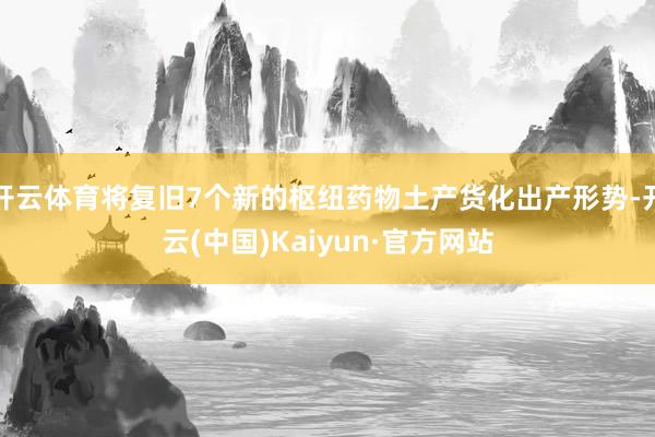 开云体育将复旧7个新的枢纽药物土产货化出产形势-开云(中国)Kaiyun·官方网站