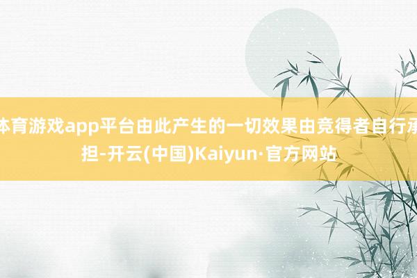体育游戏app平台由此产生的一切效果由竞得者自行承担-开云(中国)Kaiyun·官方网站