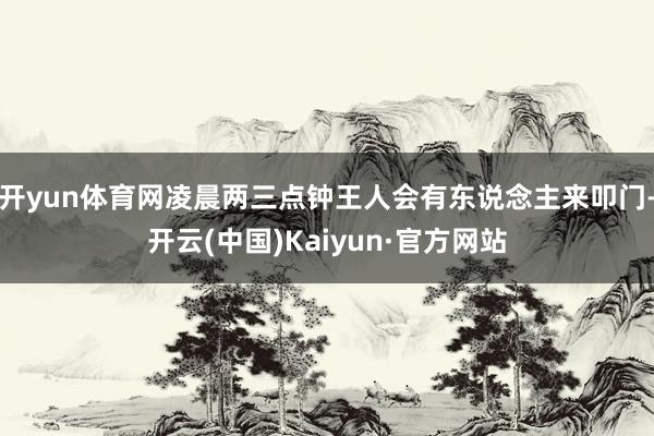 开yun体育网凌晨两三点钟王人会有东说念主来叩门-开云(中国)Kaiyun·官方网站