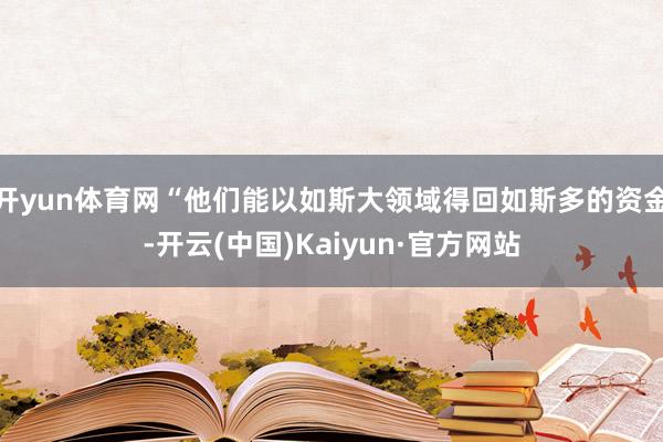 开yun体育网“他们能以如斯大领域得回如斯多的资金-开云(中国)Kaiyun·官方网站
