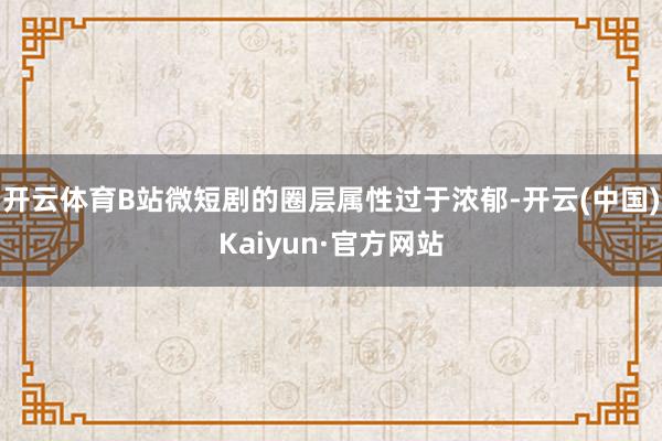 开云体育B站微短剧的圈层属性过于浓郁-开云(中国)Kaiyun·官方网站