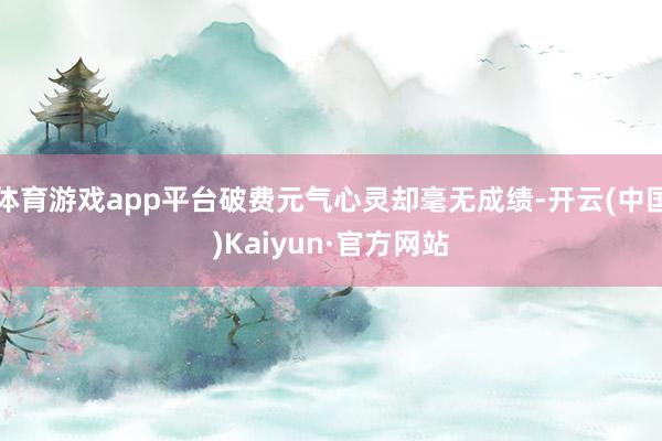 体育游戏app平台破费元气心灵却毫无成绩-开云(中国)Kaiyun·官方网站