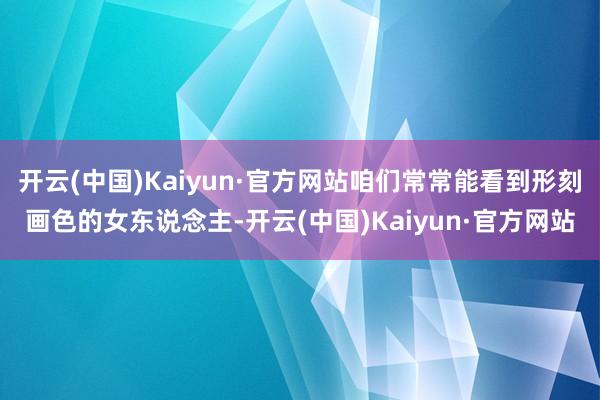 开云(中国)Kaiyun·官方网站咱们常常能看到形刻画色的女东说念主-开云(中国)Kaiyun·官方网站
