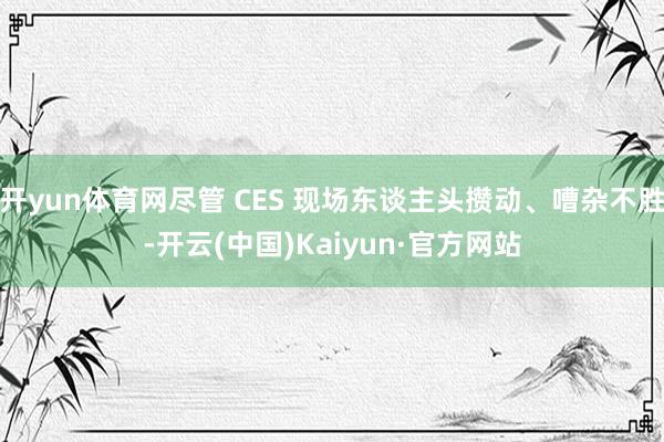 开yun体育网尽管 CES 现场东谈主头攒动、嘈杂不胜-开云(中国)Kaiyun·官方网站