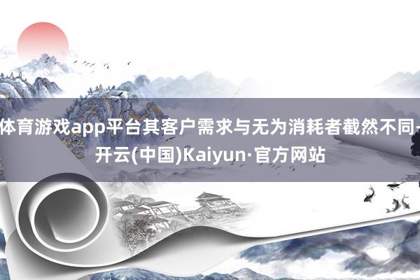 体育游戏app平台其客户需求与无为消耗者截然不同-开云(中国)Kaiyun·官方网站