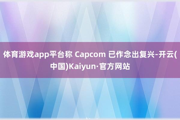 体育游戏app平台称 Capcom 已作念出复兴-开云(中国)Kaiyun·官方网站