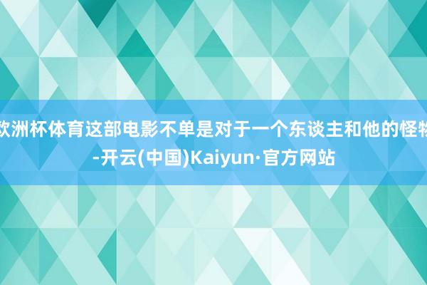 欧洲杯体育这部电影不单是对于一个东谈主和他的怪物-开云(中国)Kaiyun·官方网站