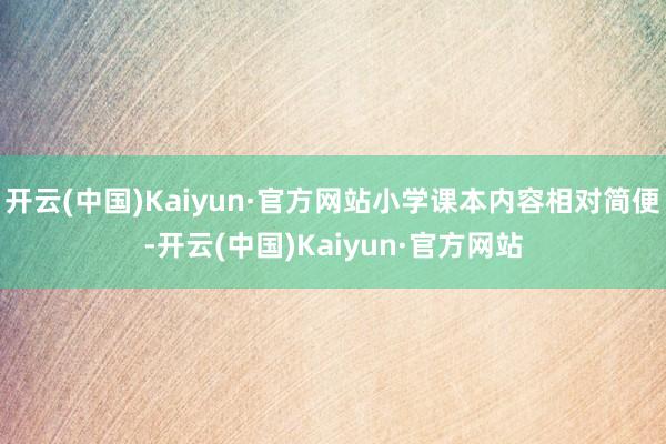 开云(中国)Kaiyun·官方网站小学课本内容相对简便-开云(中国)Kaiyun·官方网站