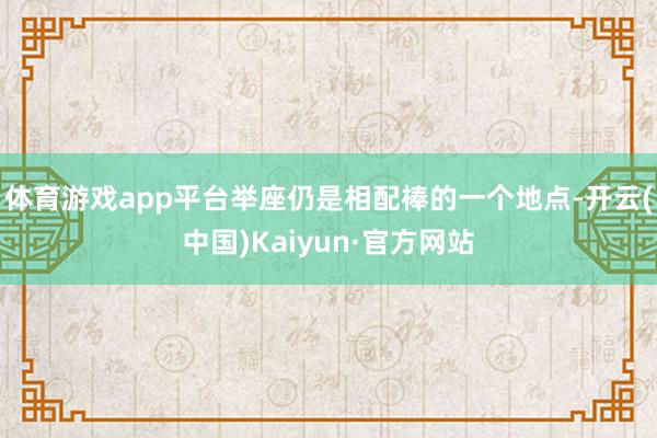 体育游戏app平台举座仍是相配棒的一个地点-开云(中国)Kaiyun·官方网站