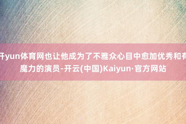 开yun体育网也让他成为了不雅众心目中愈加优秀和有魔力的演员-开云(中国)Kaiyun·官方网站