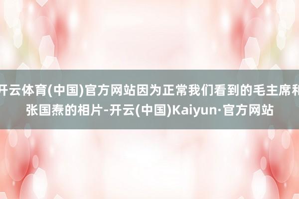 开云体育(中国)官方网站因为正常我们看到的毛主席和张国焘的相片-开云(中国)Kaiyun·官方网站