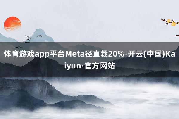 体育游戏app平台Meta径直裁20%-开云(中国)Kaiyun·官方网站