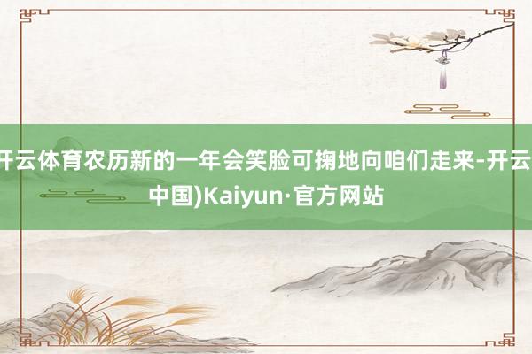 开云体育农历新的一年会笑脸可掬地向咱们走来-开云(中国)Kaiyun·官方网站