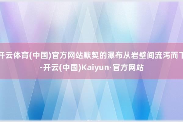 开云体育(中国)官方网站默契的瀑布从岩壁间流泻而下-开云(中国)Kaiyun·官方网站