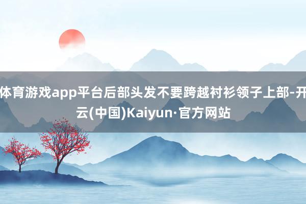 体育游戏app平台后部头发不要跨越衬衫领子上部-开云(中国)Kaiyun·官方网站