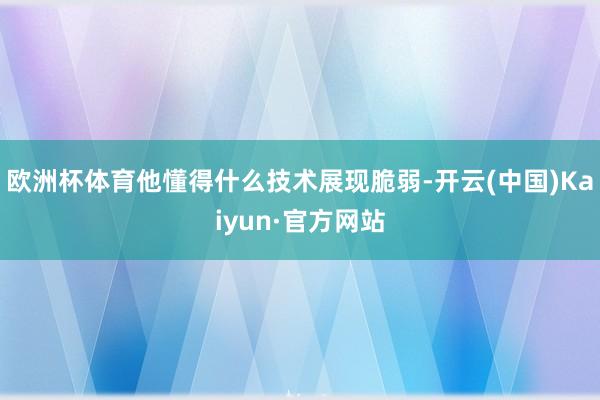 欧洲杯体育他懂得什么技术展现脆弱-开云(中国)Kaiyun·官方网站
