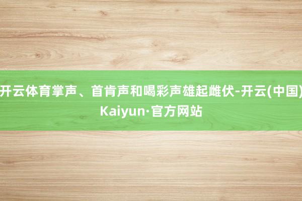开云体育掌声、首肯声和喝彩声雄起雌伏-开云(中国)Kaiyun·官方网站