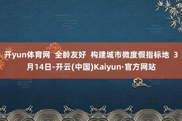 开yun体育网  全龄友好  构建城市微度假指标地  3月14日-开云(中国)Kaiyun·官方网站