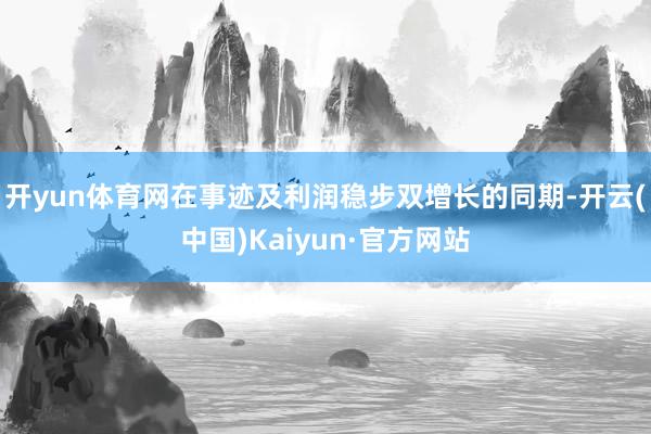 开yun体育网　　在事迹及利润稳步双增长的同期-开云(中国)Kaiyun·官方网站