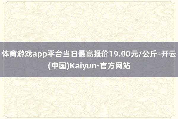 体育游戏app平台当日最高报价19.00元/公斤-开云(中国)Kaiyun·官方网站