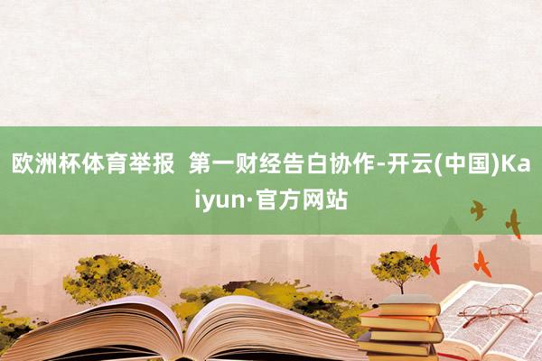 欧洲杯体育举报  第一财经告白协作-开云(中国)Kaiyun·官方网站