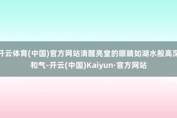 开云体育(中国)官方网站清醒亮堂的眼睛如湖水般高深和气-开云(中国)Kaiyun·官方网站