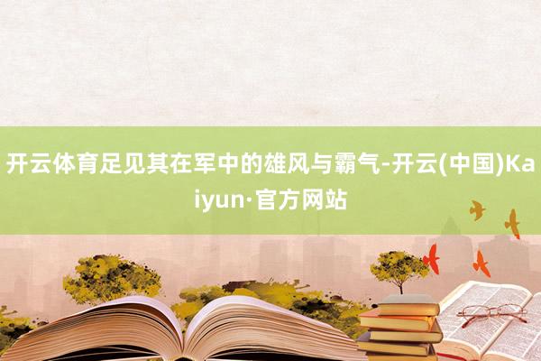开云体育足见其在军中的雄风与霸气-开云(中国)Kaiyun·官方网站