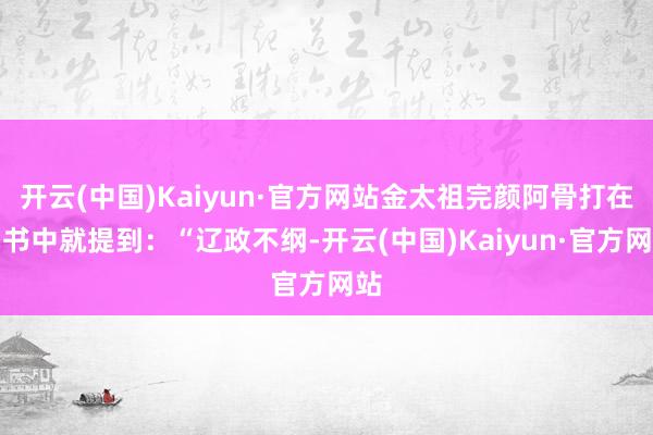 开云(中国)Kaiyun·官方网站金太祖完颜阿骨打在诏书中就提到:“辽政不纲-开云(中国)Kaiyun·官方网站