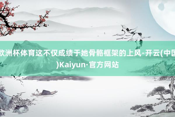 欧洲杯体育这不仅成绩于她骨骼框架的上风-开云(中国)Kaiyun·官方网站