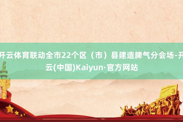 开云体育联动全市22个区（市）县建造脾气分会场-开云(中国)Kaiyun·官方网站