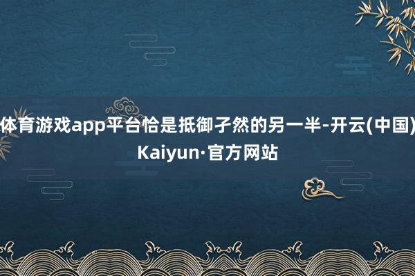 体育游戏app平台恰是抵御孑然的另一半-开云(中国)Kaiyun·官方网站