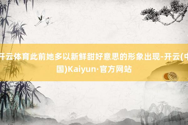开云体育此前她多以新鲜甜好意思的形象出现-开云(中国)Kaiyun·官方网站