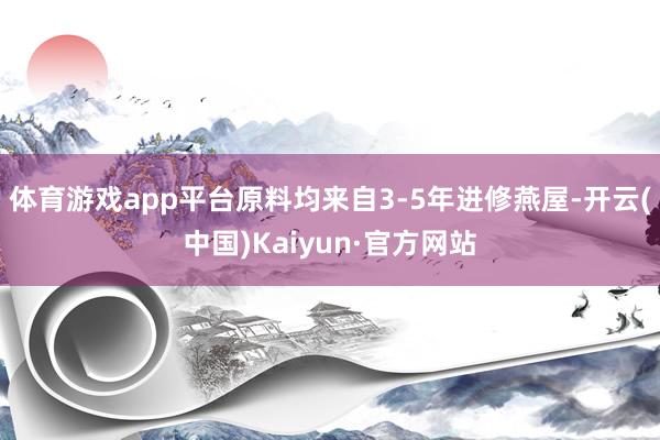 体育游戏app平台原料均来自3-5年进修燕屋-开云(中国)Kaiyun·官方网站