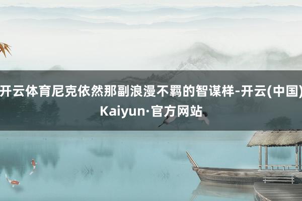 开云体育尼克依然那副浪漫不羁的智谋样-开云(中国)Kaiyun·官方网站