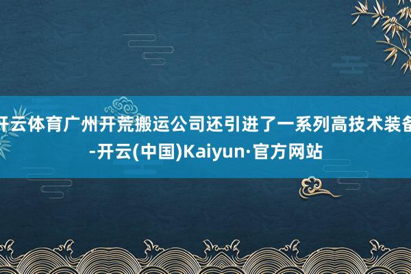 开云体育广州开荒搬运公司还引进了一系列高技术装备-开云(中国)Kaiyun·官方网站