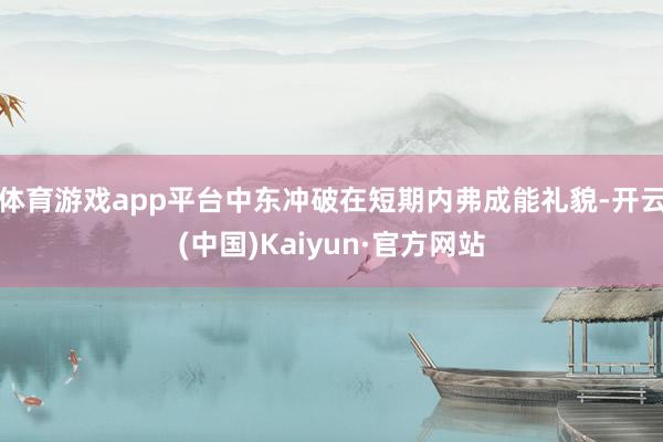 体育游戏app平台中东冲破在短期内弗成能礼貌-开云(中国)Kaiyun·官方网站