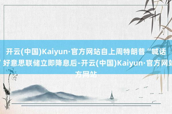 开云(中国)Kaiyun·官方网站自上周特朗普“喊话”好意思联储立即降息后-开云(中国)Kaiyun·官方网站