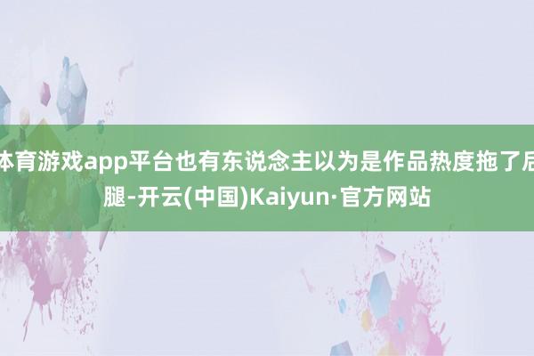 体育游戏app平台也有东说念主以为是作品热度拖了后腿-开云(中国)Kaiyun·官方网站