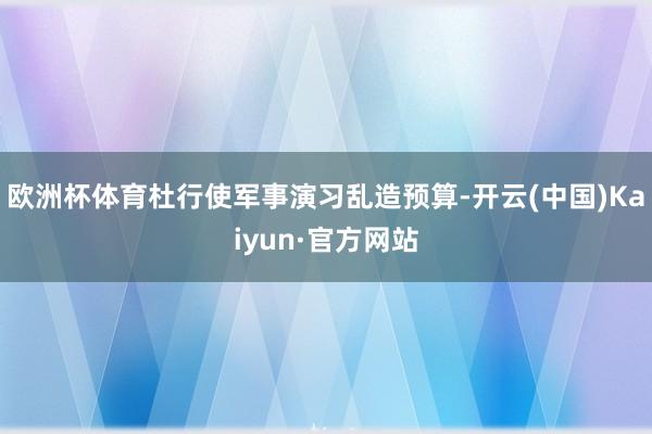 欧洲杯体育杜行使军事演习乱造预算-开云(中国)Kaiyun·官方网站