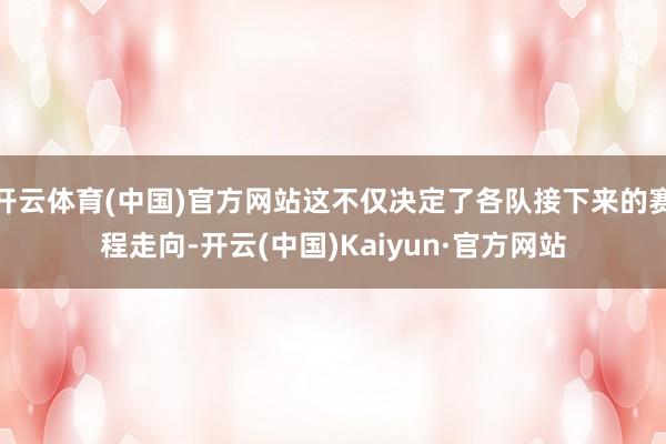 开云体育(中国)官方网站这不仅决定了各队接下来的赛程走向-开云(中国)Kaiyun·官方网站