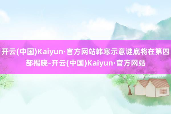 开云(中国)Kaiyun·官方网站韩寒示意谜底将在第四部揭晓-开云(中国)Kaiyun·官方网站