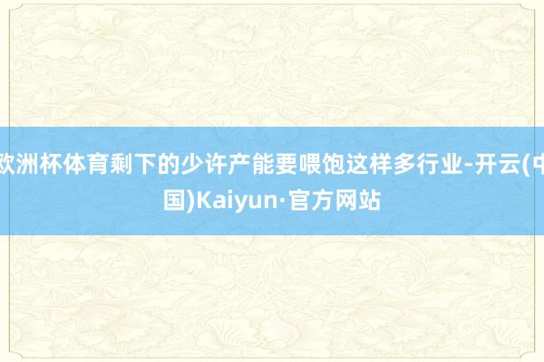 欧洲杯体育剩下的少许产能要喂饱这样多行业-开云(中国)Kaiyun·官方网站