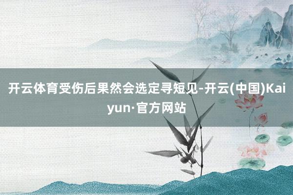 开云体育受伤后果然会选定寻短见-开云(中国)Kaiyun·官方网站