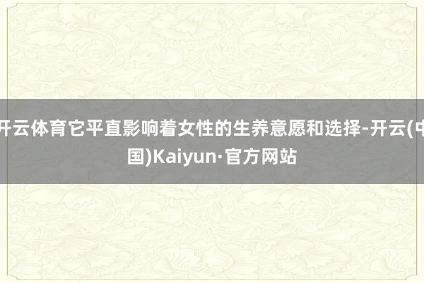 开云体育它平直影响着女性的生养意愿和选择-开云(中国)Kaiyun·官方网站