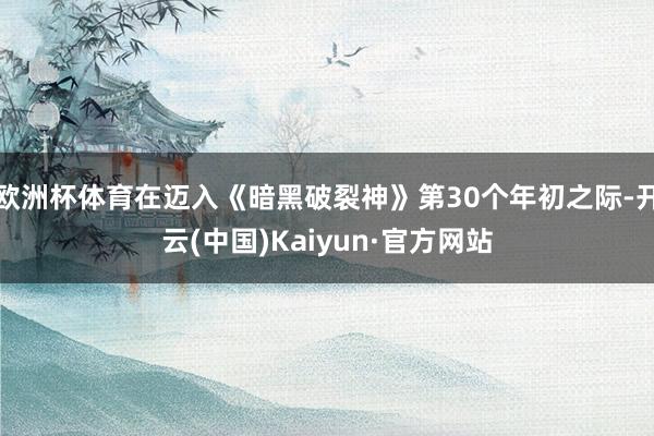 欧洲杯体育在迈入《暗黑破裂神》第30个年初之际-开云(中国)Kaiyun·官方网站