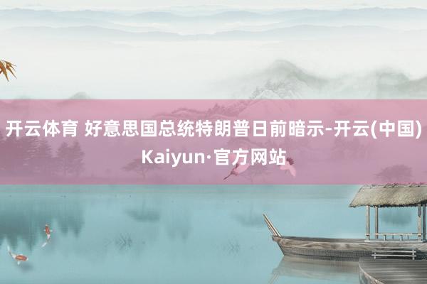 开云体育 　　好意思国总统特朗普日前暗示-开云(中国)Kaiyun·官方网站